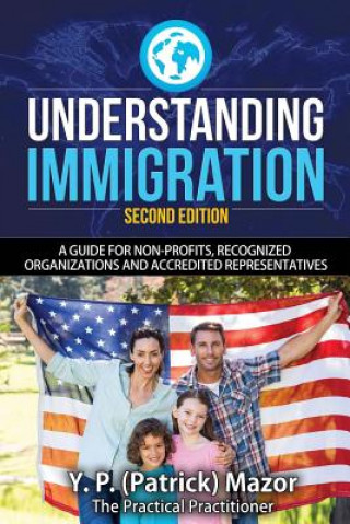 Kniha Understanding Immigration: A Guide for Non-Profits, Recognized Organizations and Accredited Representatives Y P (Patrick) Mazor