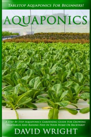 Kniha Aquaponics: Tabletop Aquaponics For Beginners! - A Step By Step Aquaponics Gardening Guide For Growing Vegetables And Raising Fish David Wright