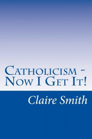 Kniha Catholicism - Now I Get It! Claire Smith