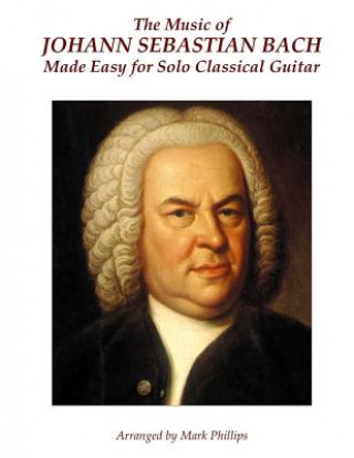 Könyv The Music of Johann Sebastian Bach Made Easy for Solo Classical Guitar Johann Sebastian Bach