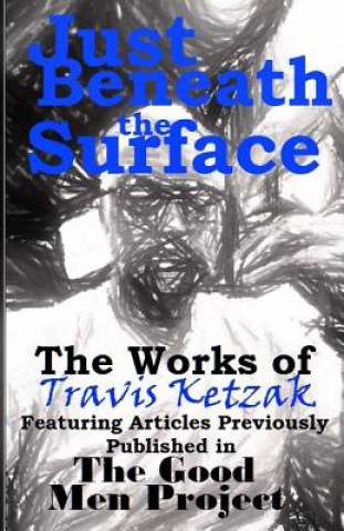 Книга Just Beneath the Surface: The Works of Travis Ketzak Featuring Articles Previously Published in The Good Men Project Travis Ketzak