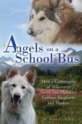 Kniha Angels on a School Bus: How a Community of Volunteers Saved Two Hundred German Shepherds and Huskies Dr Roberta K Ray