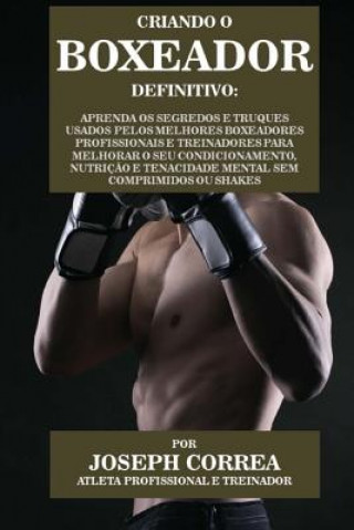 Kniha Criando O Boxeador Definitivo: Aprenda OS Segredos E Truques Usados Pelos Melhores Boxeadores Profissionais E Treinadores Para Melhorar O Seu Condici Correa (Atleta Profissional E Treinador)