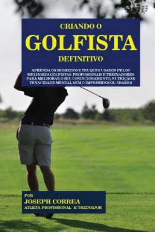 Kniha Criando O Golfista Definitivo: Aprenda OS Segredos E Truques Usados Pelos Melhores Golfistas Profissionais E Treinadores Para Melhorar O Seu Condicio Correa (Atleta Profissional E Treinador)