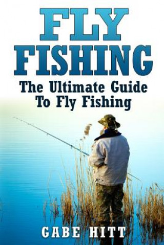 Carte Fly Fishing: The Ultimate Guide To Fly Fishing Gabe Hitt