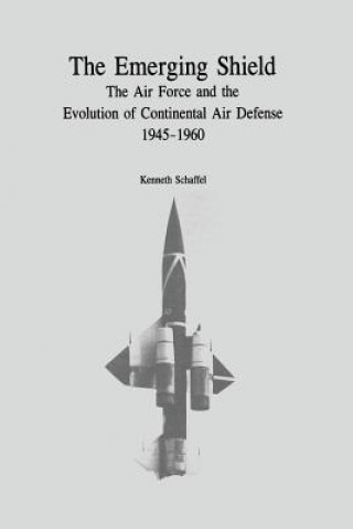 Könyv The Emerging Shield: The Air Force and the Evolution of Continental Air Defense, 1945-1960 Kenneth Schaffel