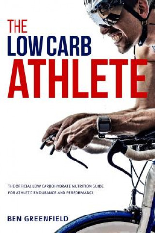 Kniha The Low-Carb Athlete: The Official Low-Carbohydrate Nutrition Guide for Endurance and Performance Ben Greenfield