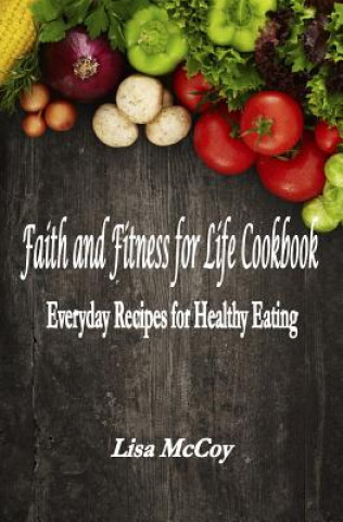 Kniha Faith and Fitness for Life Cookbook: Everyday Recipes for Healthy Eating Lisa M McCoy