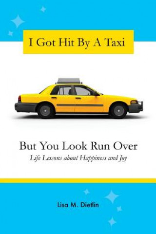 Kniha I Got Hit By A Taxi, But You Look Run Over: Life Lessons about Happiness and Joy Lisa M Dietlin