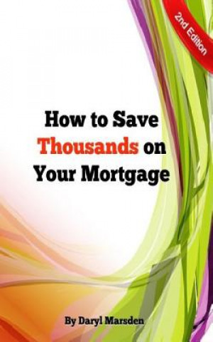 Kniha How to Save Thousands on your Mortgage: Learn how to save thousands on your mortgage with 9 simple steps. MR Daryl B Marsden