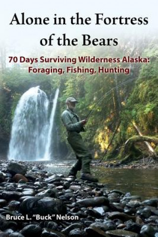 Könyv Alone in the Fortress of the Bears: 70 Days Surviving Wilderness Alaska: Foraging, Fishing, Hunting Bruce L Nelson