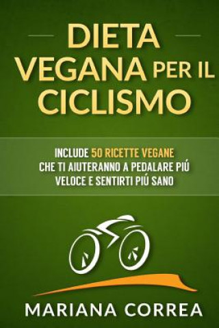 Книга DIETA VEGANA Per IL CICLISMO: Include 50 Ricette Vegane che ti aiuteranno a pedalare piu veloce e sentirti piu sano Mariana Correa
