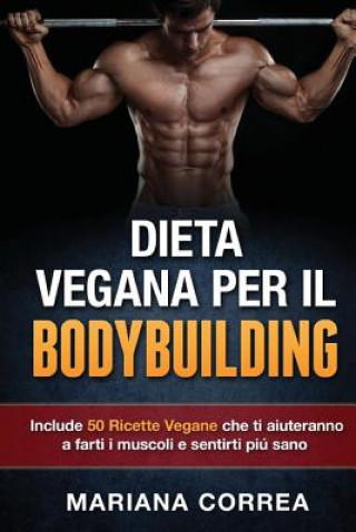 Könyv DIETA VEGANA Per IL BODYBUILDING: Include 50 Ricette Vegane che ti aiuteranno a farti i muscoli e sentirti piu sano Mariana Correa