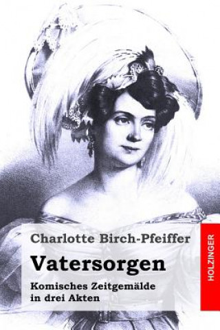 Book Vatersorgen: Komisches Zeitgemälde in drei Akten Charlotte Birch-Pfeiffer