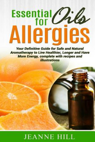 Könyv Essential Oils for Allergies: Your Definitive Guide for Safe and Natural Aromatherapy to Live Healthier, Longer and Have More Energy, complete with Jeanne Hill
