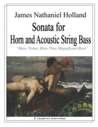 Książka Sonata for Horn and Accoustic String Bass: Blow, Triton, Blow Thou Magnificent Horn, Full Score and Parts James Nathaniel Holland