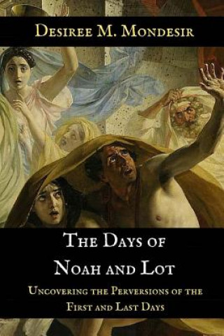 Книга The Days of Noah and Lot: Uncovering the Perversions of the First and Last Days Desiree M Mondesir