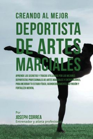 Kniha Creando Al Mejor Deportista de Artes Marciales: Aprende Los Secretos Y Trucos Utilizados Por Los Mejores Deportistas Profesionales de Artes Marciales Correa (Entrenador y Atleta Profesional)