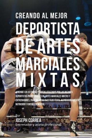 Книга Creando Al Mejor Deportista de Artes Marciales Mixtas: Aprende Los Secretos Y Trucos Utilizados Por Los Mejores Deportistas Profesionales de Artes Mar Correa (Entrenador y Atleta Profesional)