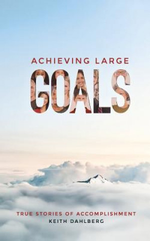 Carte Achieving Large Goals: True Stories of Accomplishment Keith Dahlberg