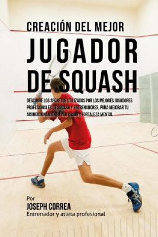 Carte Creacion del Mejor Jugador de Squash: Descubre Los Secretos Utilizados Por Los Mejores Jugadores Profesionales de Squash Y Entrenadores, Para Mejorar Correa (Entrenador y Atleta Profesional)