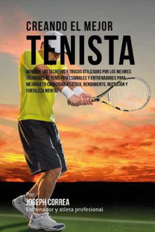 Kniha Creando el Mejor Tenista: Aprende los secretos y trucos utilizados por los mejores jugadores de tenis profesionales y entrenadores para mejorar Correa (Entrenador y Atleta Profesional)