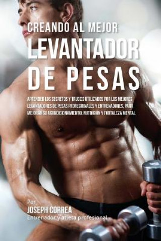 Book Creando Al Mejor Levantador de Pesas: Aprender Los Secretos Y Trucos Utilizados Por Los Mejores Levantadores de Pesas Profesionales Y Entrenadores, Pa Correa (Entrenador y Atleta Profesional)