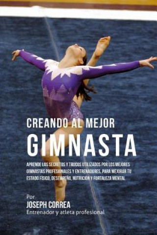 Książka Creando Al Mejor Gimnasta: Aprende Los Secretos Y Trucos Utilizados Por Los Mejores Gimnastas Profesionales Y Entrenadores, Para Mejorar Tu Estad Correa (Entrenador y Atleta Profesional)