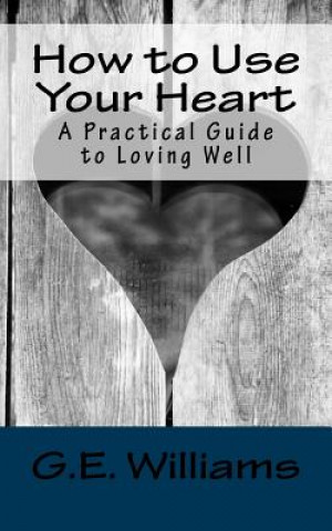 Könyv How to Use Your Heart: A Practical Guide to Loving Well G E Williams