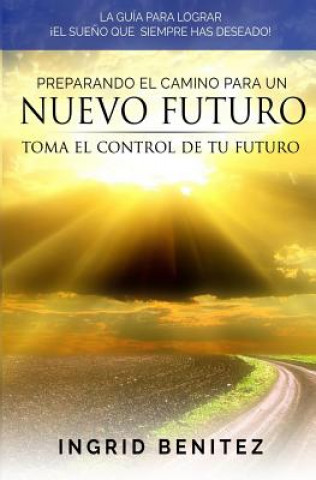 Книга Preparando el Camino para un Nuevo Futuro: Toma el control de tu futuro Ingrid Benitez