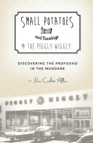 Carte Small Potatoes and Tuesdays @ The Piggly Wiggly: Discovering the Profound in the Mundane Nan Corbitt Allen