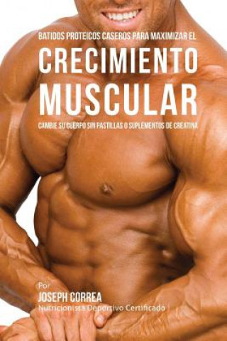 Libro Batidos Proteicos Caseros Para Maximizar el Crecimiento Muscular: Cambie su Cuerpo sin Pastillas o Suplementos de Creatina Correa (Nutricionista Deportivo Certific