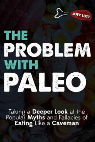 Kniha The Problem With Paleo: Taking a Deeper Look at the Popular Myths and Fallacies of Eating Like a Caveman Joey Lott