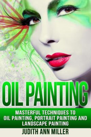 Книга Oil Painting: Masterful Techniques to Oil Painting, Portrait Painting and Landscape Painting Judith Ann Miller