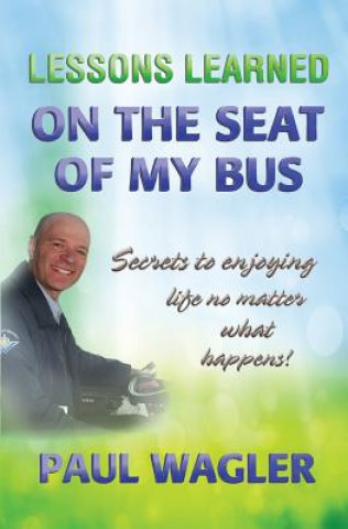 Kniha Lessons Learned on the Seat of My Bus: Secrets to Enjoying Life No Matter What Happens! Paul Wagler