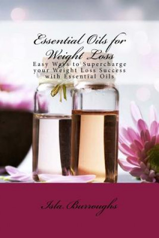 Kniha Essential Oils for Weight Loss: Easy Ways to Supercharge your Weight Loss Success with Essential Oils Isla Burroughs