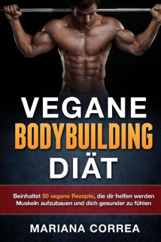 Buch VEGANE BODYBUILDING Diat: Beinhaltet 50 vegane Rezepte, die dir helfen werden Muskeln aufzubauen und dich gesunder zu fuhlen Mariana Correa