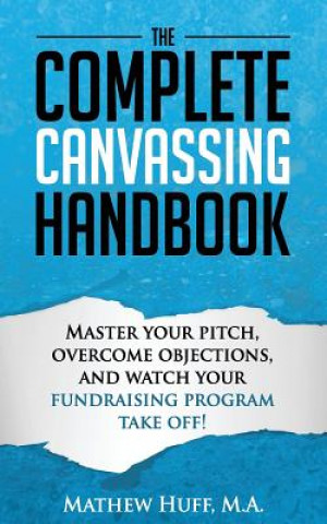 Carte The Complete Canvassing Handbook: Master your Pitch, Overcome Objections, and Watch your Fundraising Program Take Off! Mathew Huff M a