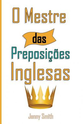 Kniha O Mestre das Preposicoes Inglesas: 460 Usos das Preposiç?es para SUPER FORTALECER o seu Ingl?s Jenny Smith