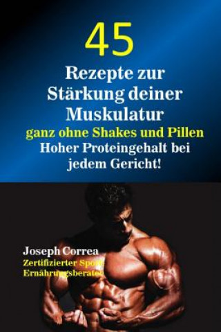 Kniha 45 Rezepte Zur Starkung Deiner Muskulatur Ganz Ohne Shakes Und Pillen: Hoher Proteingehalt Bei Jedem Gericht! Correa (Zertifizierter Sport-Ernahrungsb