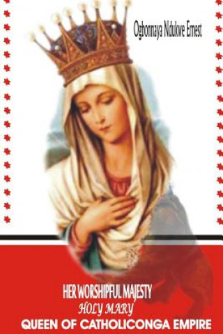 Kniha Her Worshipful Majesty, Holy Mary, Queen of Catholiconga Empire Ogbonnaya Ndukwe Ernest