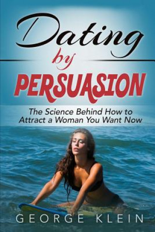 Kniha Dating by Persuasion: The Science behind How to Attract a Woman You Want Now George Klein