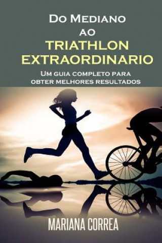 Carte Do Mediano ao TRIATHLON EXTRAORDINARIO: Um guia completo para obter melhores resultados Mariana Correa