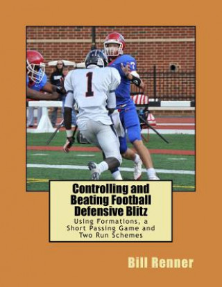 Kniha Controlling and Beating Football Defensive Blitz: Using Formations, a Short Passing Game and Two Run Schemes Bill Renner