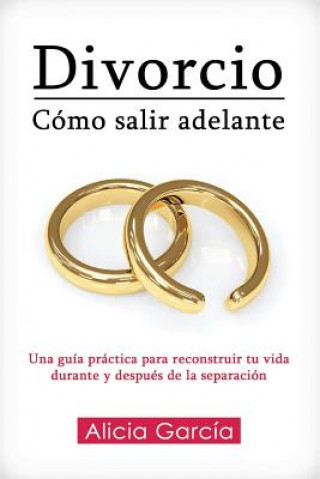 Книга Divorcio: Cómo salir adelante: Una guía práctica para reconstruir tu vida durante y después de la separación Alicia Garcia