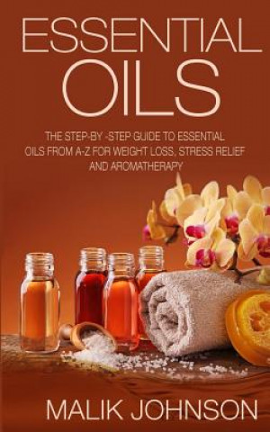 Kniha Essential Oils: The Step-by -Step Guide to Essential Oils from A-Z for Weight Loss, Stress Relief and Aromatherapy Malik Johnson