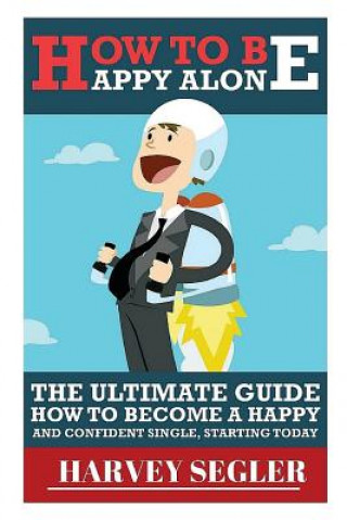 Könyv How To Be Happy: Alone: The Ultimate Guide On How To Become a Happy and Confident Single, Starting Today Harvey Segler