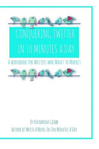 Knjiga Conquering Twitter in 10 Minutes A Day: A Guide For Writers Who Want To Market Katharine Grubb