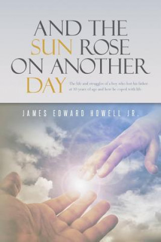 Kniha And the Sun Rose on Another Day: The life and struggles of a boy who lost his father at 10 years of age, and how he coped with life. J Edward Howell Jr