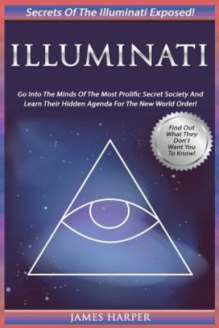 Carte Illuminati: Secrets Of The Illuminati Exposed! Go Into The Minds Of The Most Prolific Secret Society And Learn Their Hidden Agenda James Harper